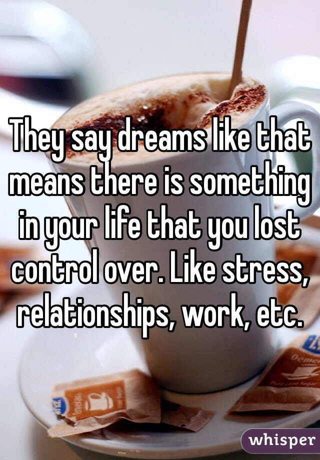 They say dreams like that means there is something in your life that you lost control over. Like stress, relationships, work, etc. 