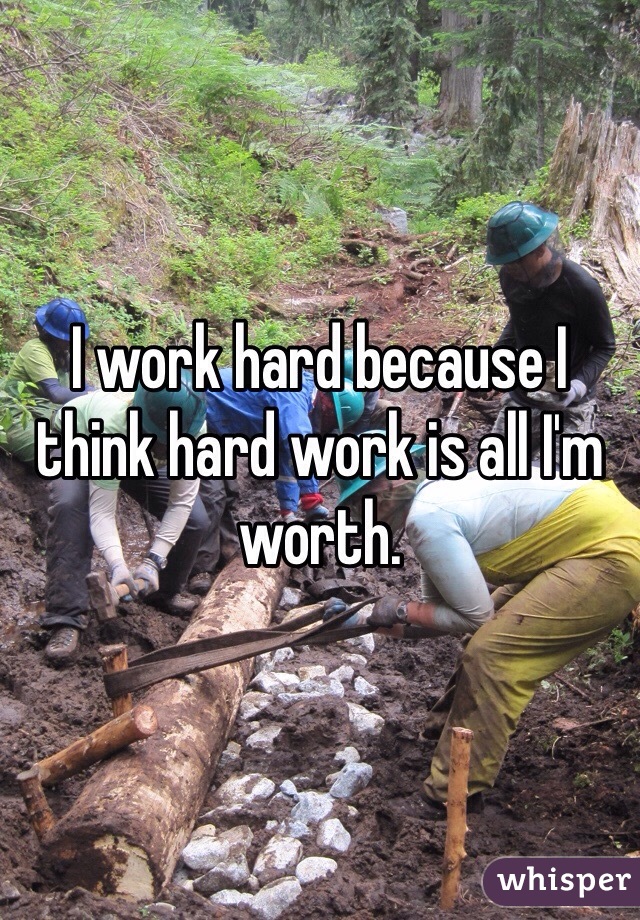 I work hard because I think hard work is all I'm worth. 