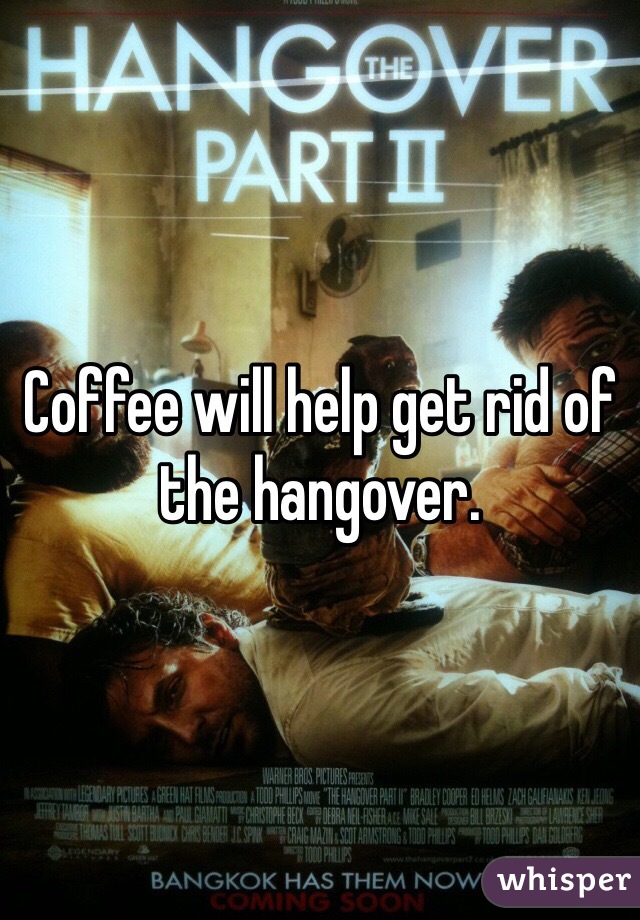Coffee will help get rid of the hangover. 