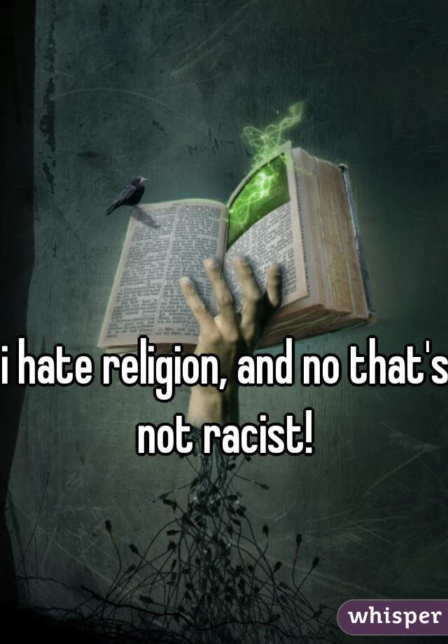 i hate religion, and no that's not racist! 