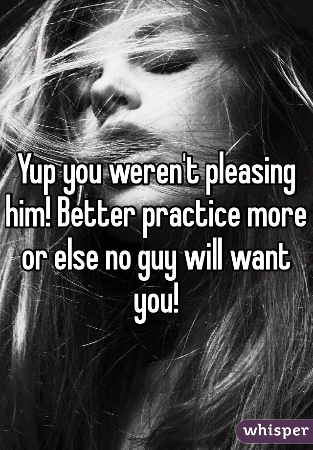 Yup you weren't pleasing him! Better practice more or else no guy will want you! 