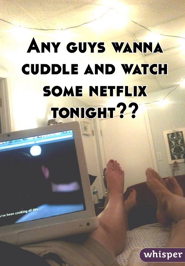Any guys wanna cuddle and watch some netflix tonight?? 