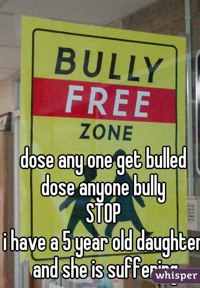dose any one get bulled
dose anyone bully
STOP
i have a 5 year old daughter and she is suffering