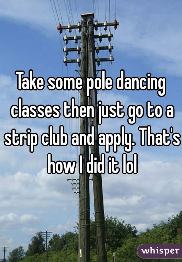 Take some pole dancing classes then just go to a strip club and apply. That's how I did it lol