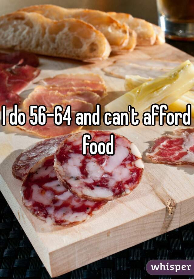 I do 56-64 and can't afford food