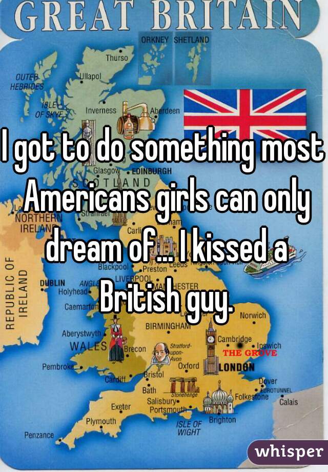 I got to do something most Americans girls can only dream of... I kissed a British guy.