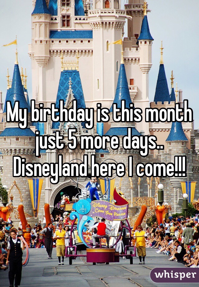 My birthday is this month just 5 more days.. Disneyland here I come!!!