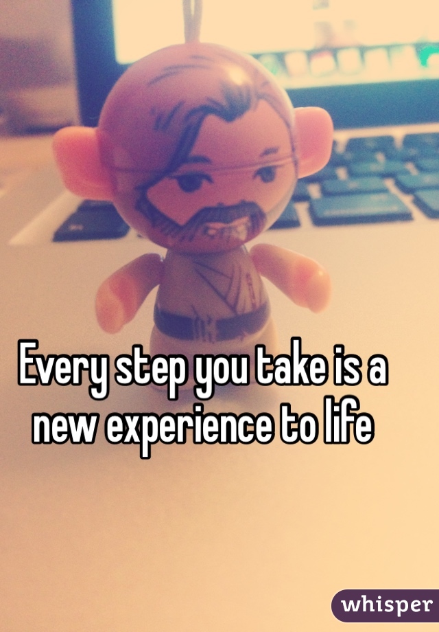 Every step you take is a new experience to life 
