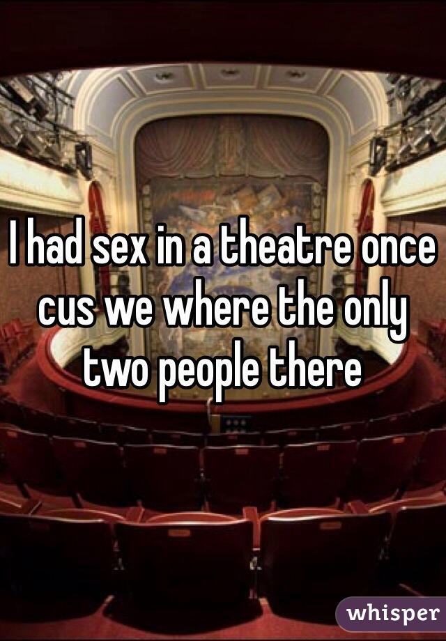 I had sex in a theatre once cus we where the only two people there 