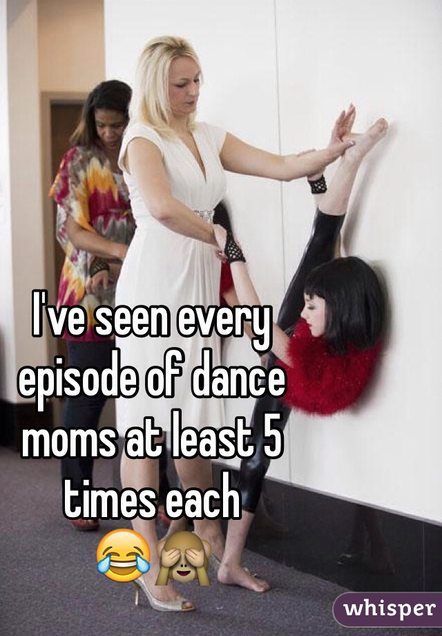 I've seen every 
episode of dance 
moms at least 5 
times each 
😂🙈 