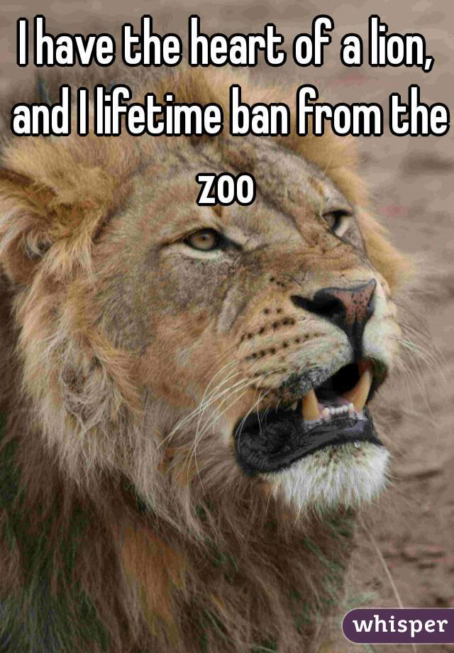 I have the heart of a lion, and I lifetime ban from the zoo 