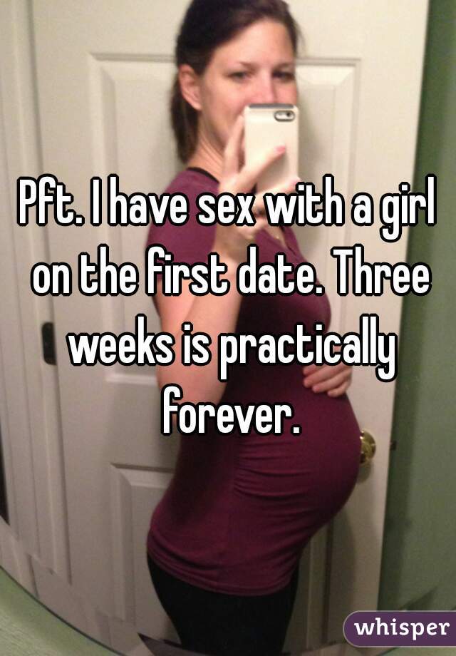 Pft. I have sex with a girl on the first date. Three weeks is practically forever.