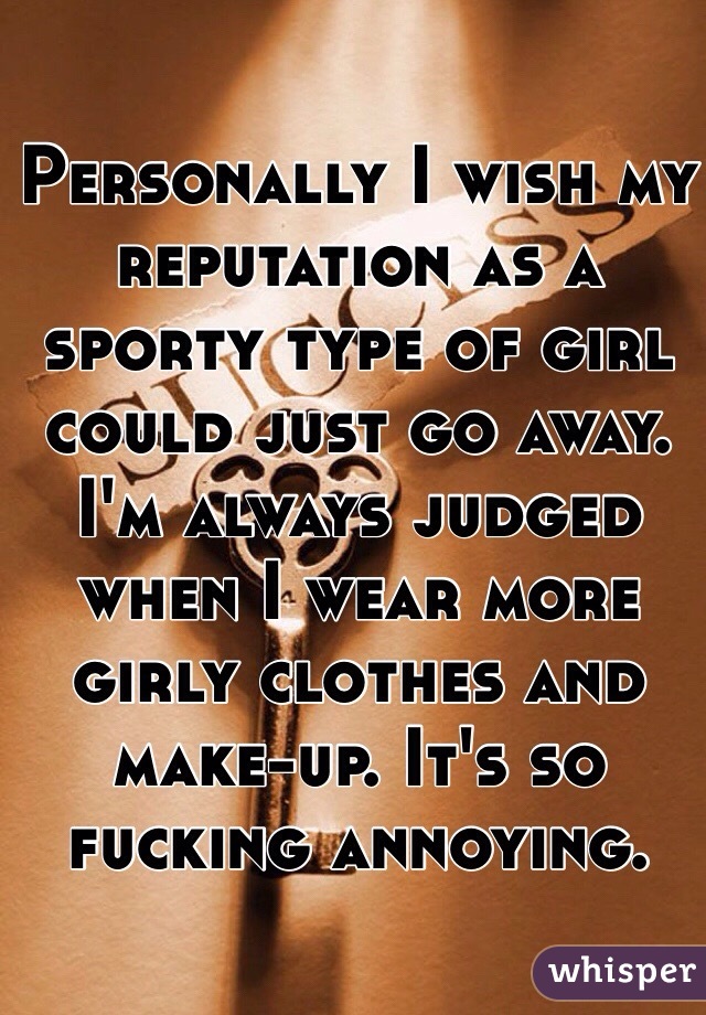 Personally I wish my reputation as a sporty type of girl could just go away. I'm always judged when I wear more girly clothes and make-up. It's so fucking annoying. 