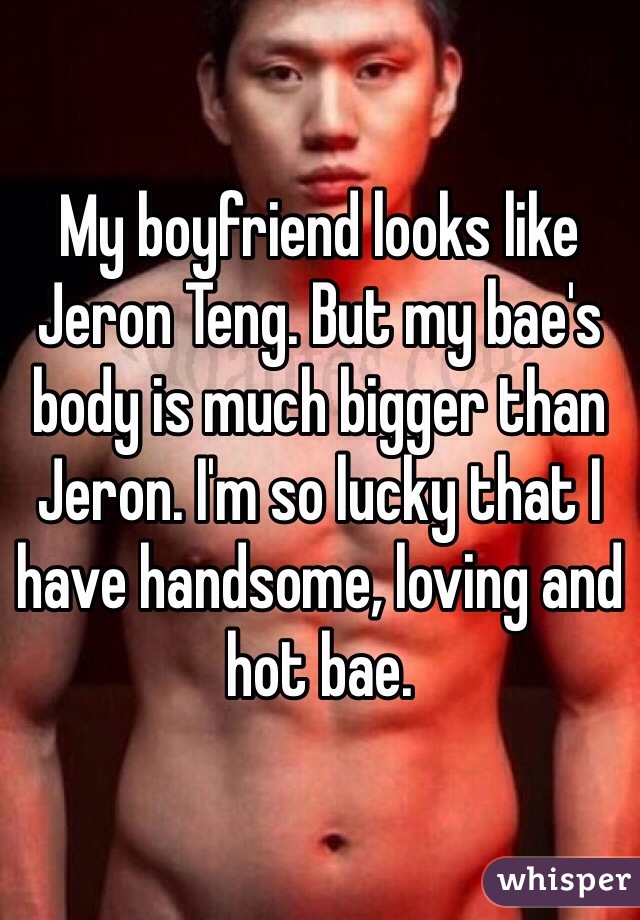 My boyfriend looks like Jeron Teng. But my bae's body is much bigger than Jeron. I'm so lucky that I have handsome, loving and hot bae.