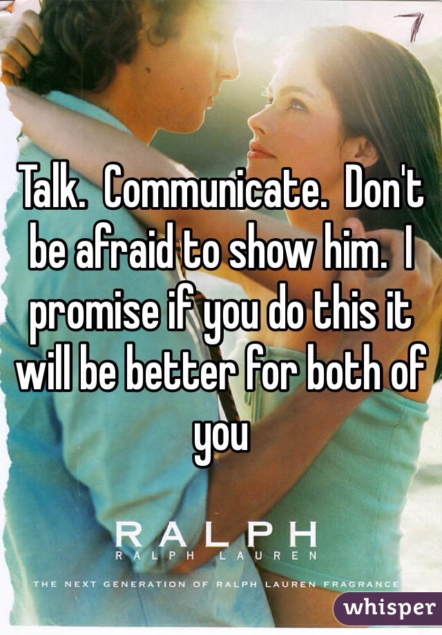Talk.  Communicate.  Don't be afraid to show him.  I promise if you do this it will be better for both of you