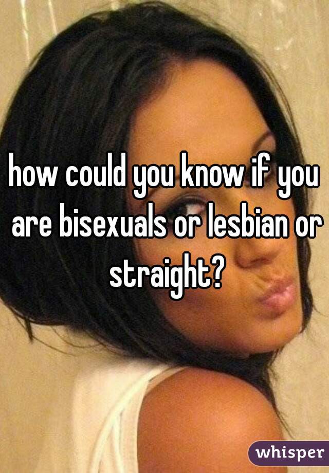 how could you know if you are bisexuals or lesbian or straight?
