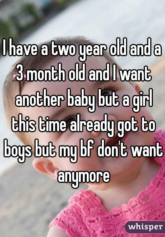 I have a two year old and a 3 month old and I want another baby but a girl this time already got to boys but my bf don't want anymore