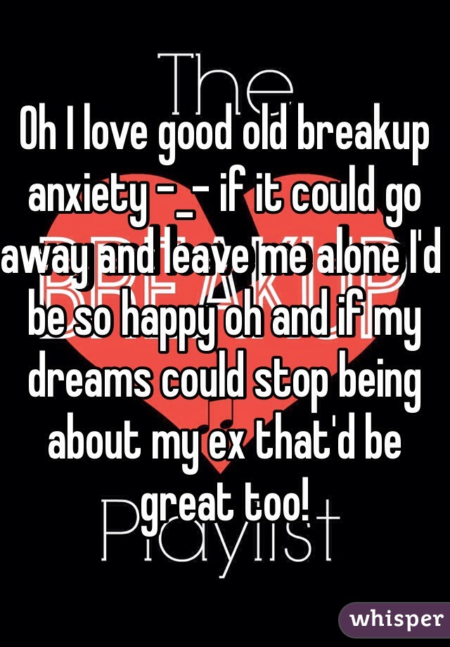 Oh I love good old breakup anxiety -_- if it could go away and leave me alone I'd be so happy oh and if my dreams could stop being about my ex that'd be great too!
