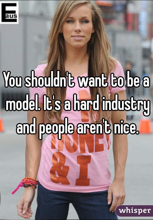 You shouldn't want to be a model. It's a hard industry and people aren't nice.
