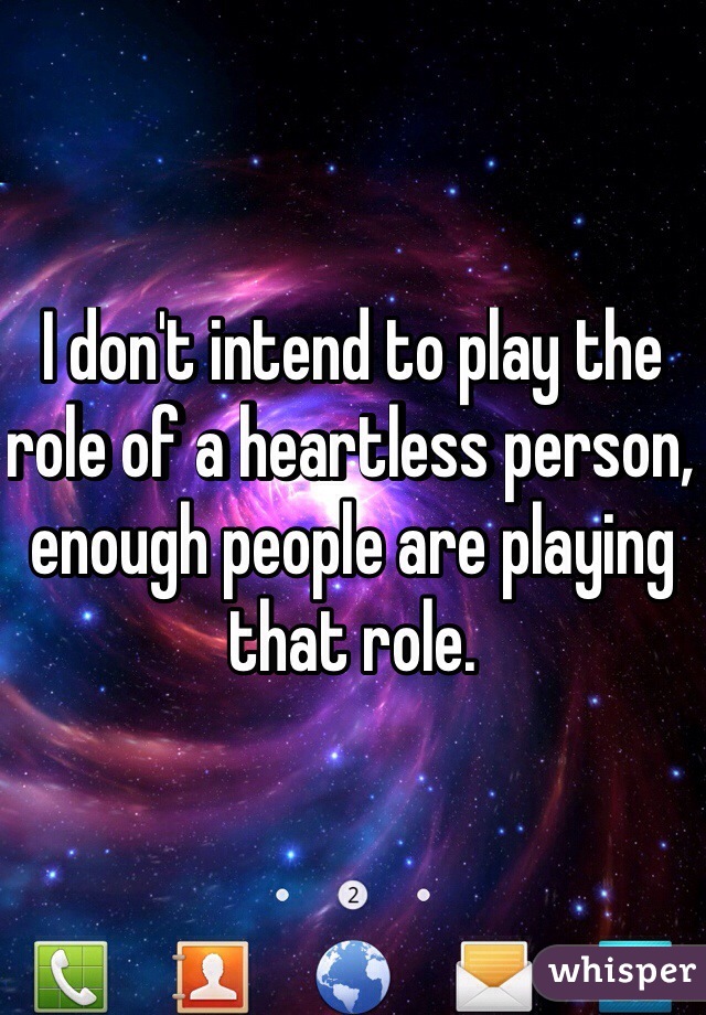 I don't intend to play the role of a heartless person, enough people are playing that role.
