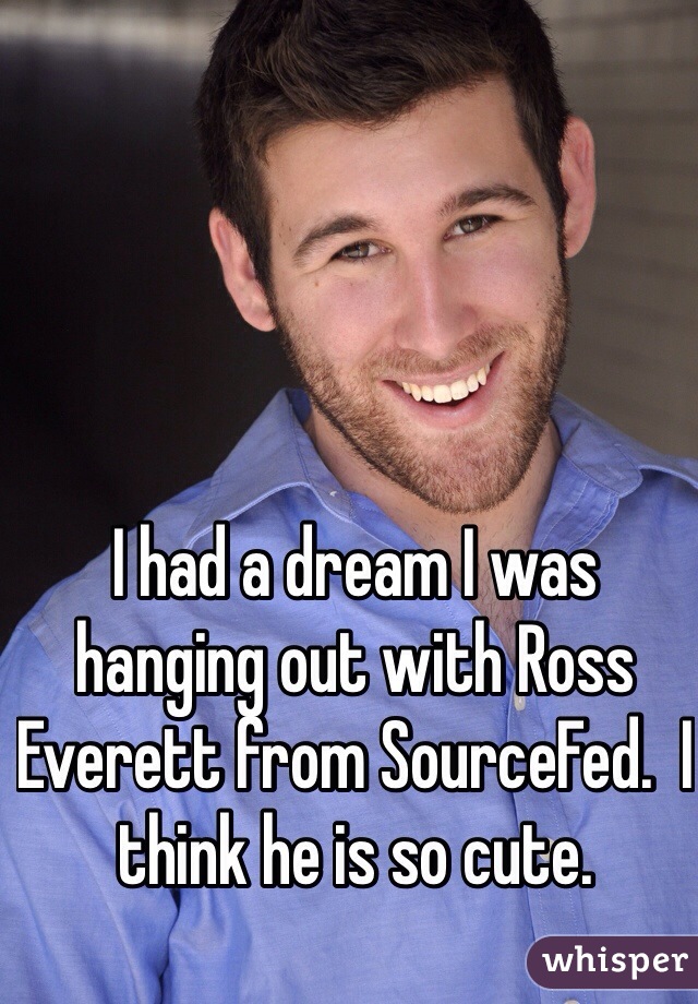 I had a dream I was hanging out with Ross Everett from SourceFed.  I think he is so cute.