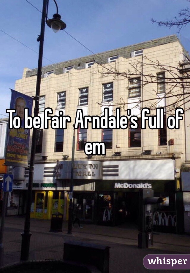 To be fair Arndale's full of em