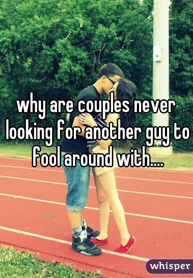 why are couples never looking for another guy to fool around with....