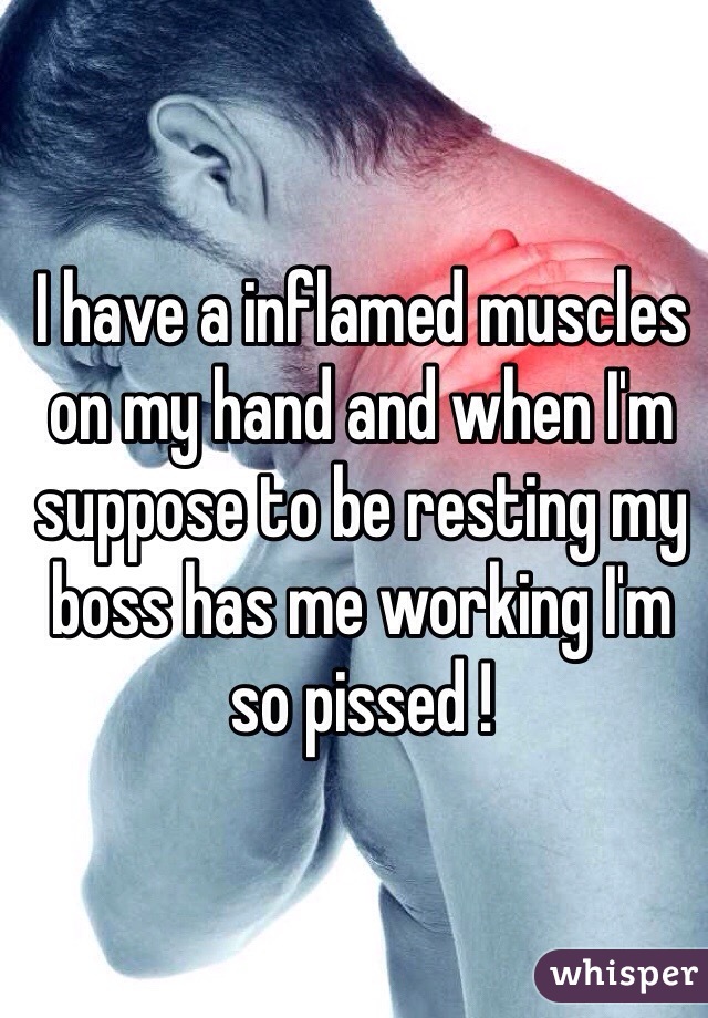 I have a inflamed muscles on my hand and when I'm suppose to be resting my boss has me working I'm so pissed !  