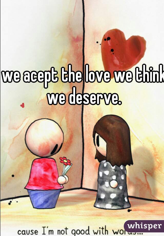 we acept the love we think we deserve. 