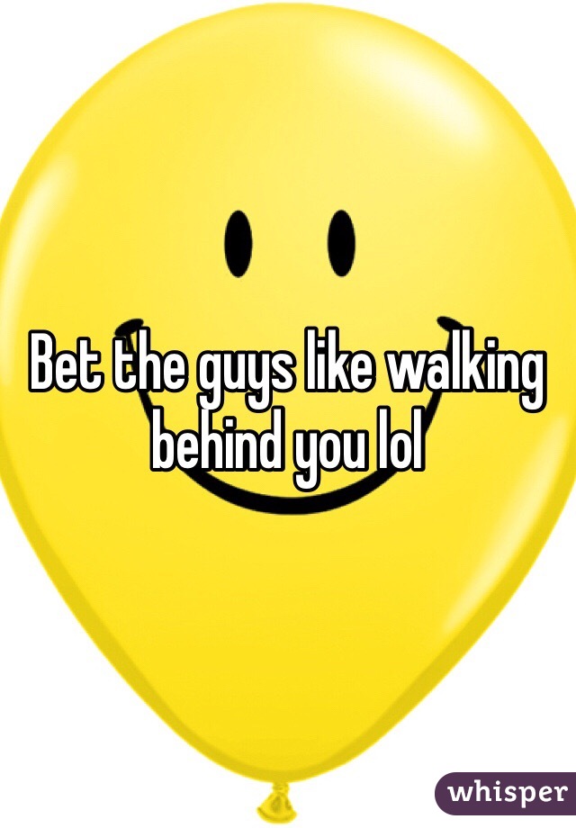 Bet the guys like walking behind you lol