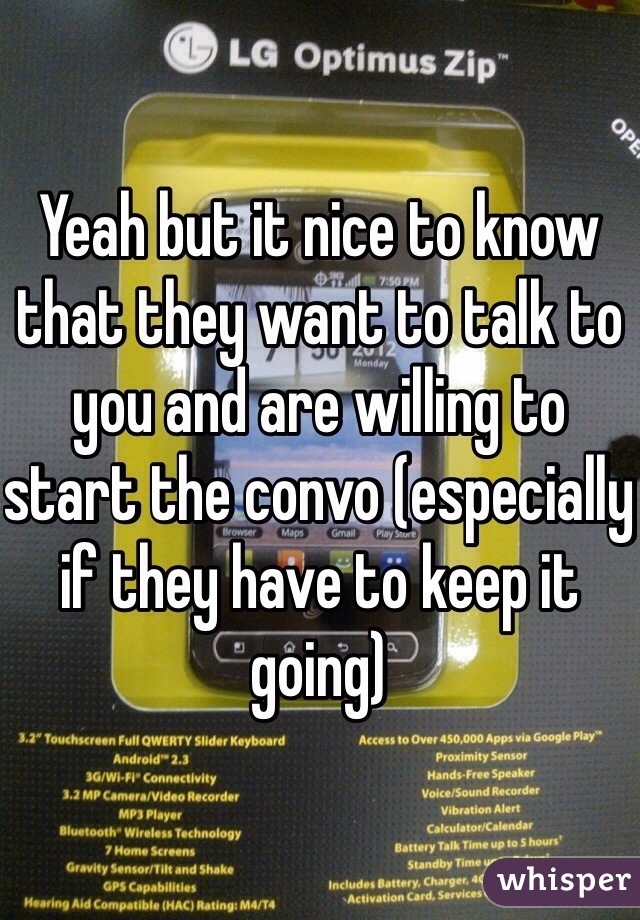 Yeah but it nice to know that they want to talk to you and are willing to start the convo (especially if they have to keep it going)
