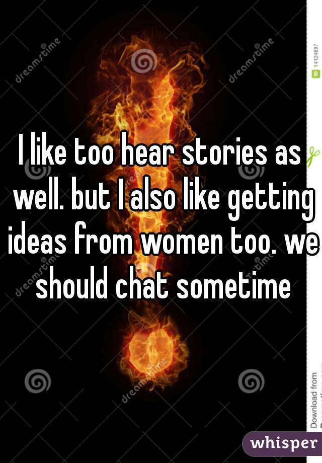 I like too hear stories as well. but I also like getting ideas from women too. we should chat sometime