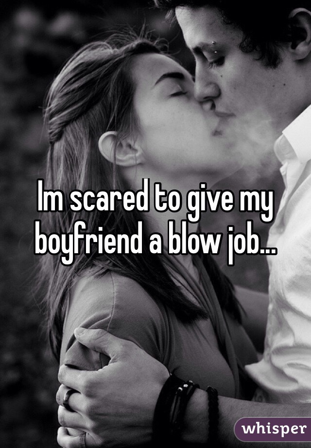 Im scared to give my boyfriend a blow job...
