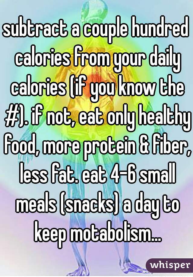 subtract a couple hundred calories from your daily calories (if you know the #). if not, eat only healthy food, more protein & fiber, less fat. eat 4-6 small meals (snacks) a day to keep motabolism...