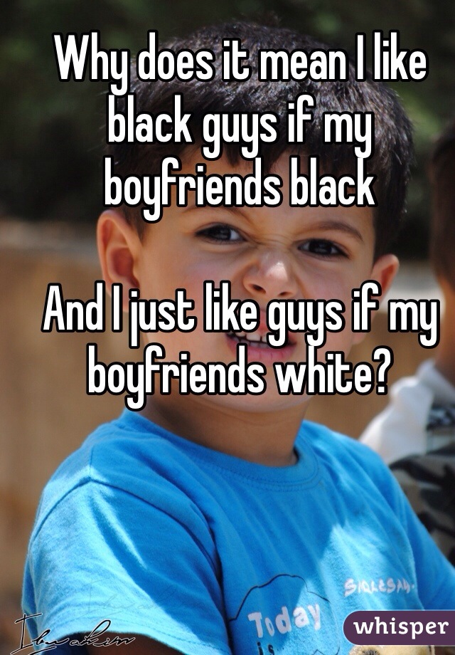 Why does it mean I like black guys if my boyfriends black

And I just like guys if my boyfriends white?