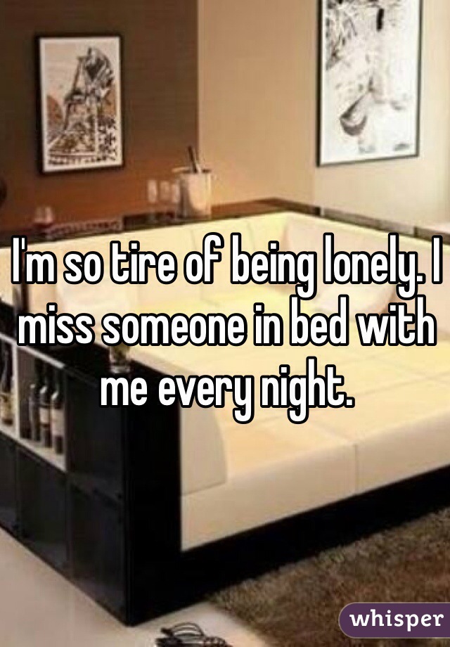 I'm so tire of being lonely. I miss someone in bed with me every night.
