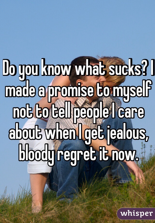 Do you know what sucks? I made a promise to myself not to tell people I care about when I get jealous, bloody regret it now.