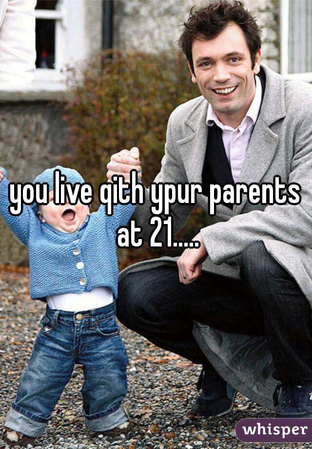 you live qith ypur parents at 21.....