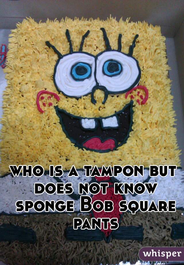 who is a tampon but does not know sponge Bob square pants