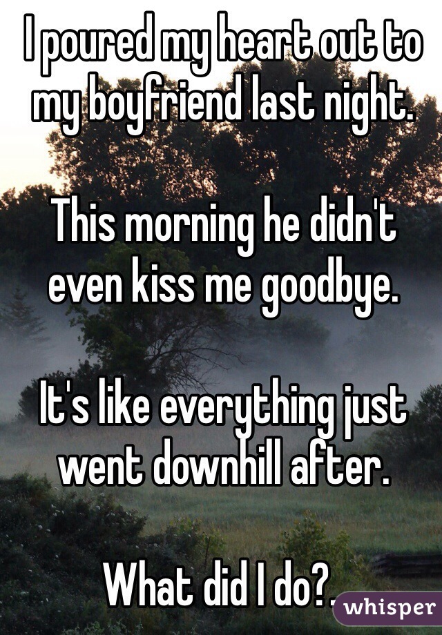 I poured my heart out to my boyfriend last night.

This morning he didn't even kiss me goodbye. 

It's like everything just went downhill after.

What did I do?..