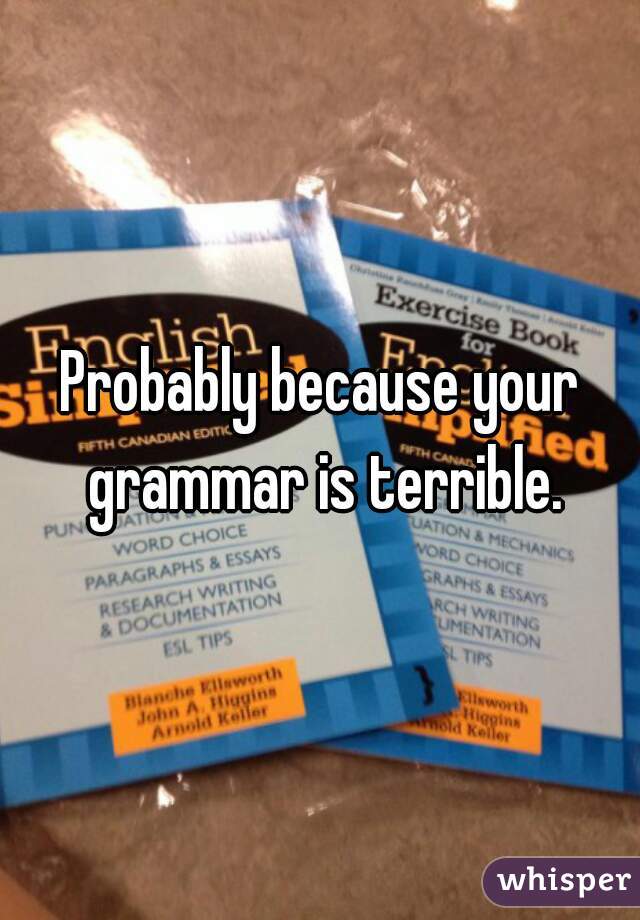 Probably because your grammar is terrible.