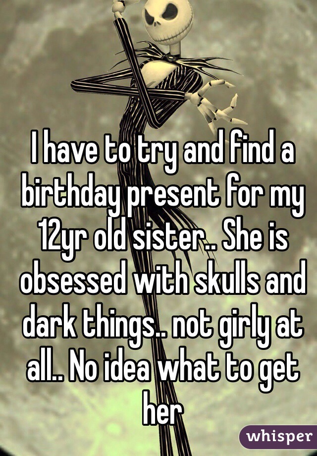 I have to try and find a birthday present for my 12yr old sister.. She is obsessed with skulls and dark things.. not girly at all.. No idea what to get her