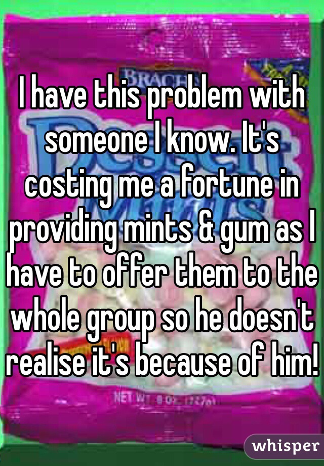 I have this problem with someone I know. It's costing me a fortune in providing mints & gum as I have to offer them to the whole group so he doesn't realise it's because of him!