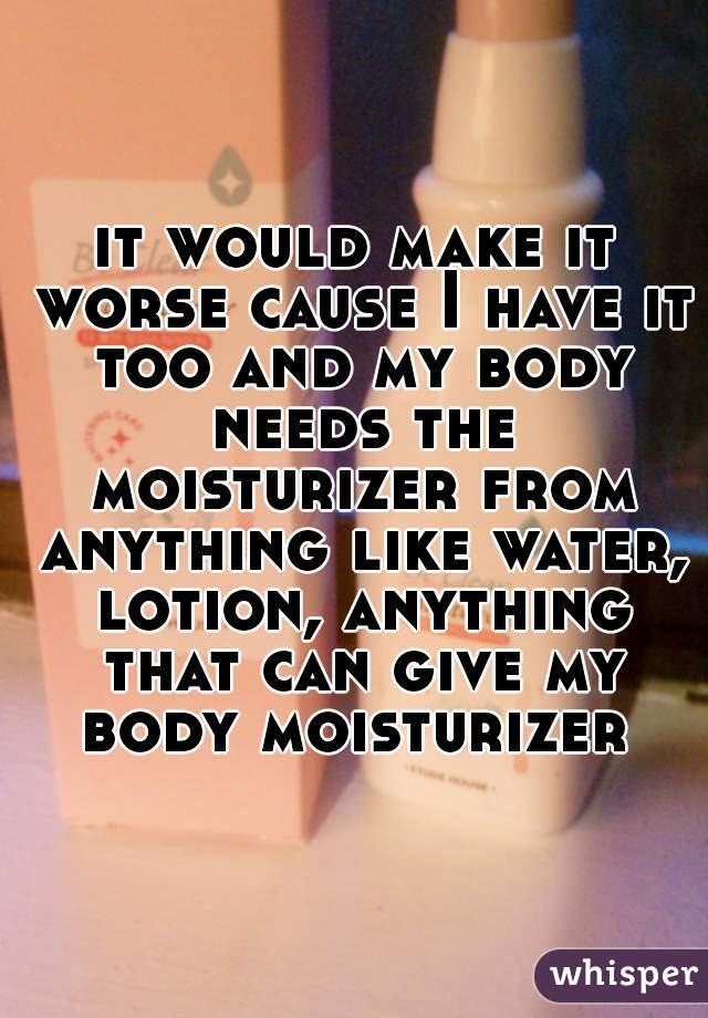 it would make it worse cause I have it too and my body needs the moisturizer from anything like water, lotion, anything that can give my body moisturizer 