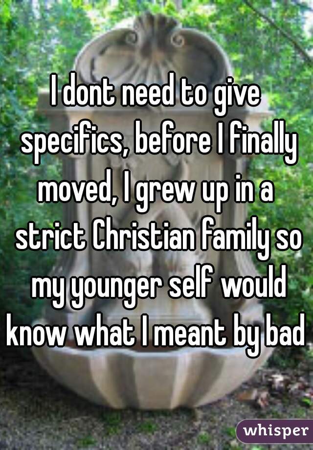 I dont need to give specifics, before I finally moved, I grew up in a  strict Christian family so my younger self would know what I meant by bad 
