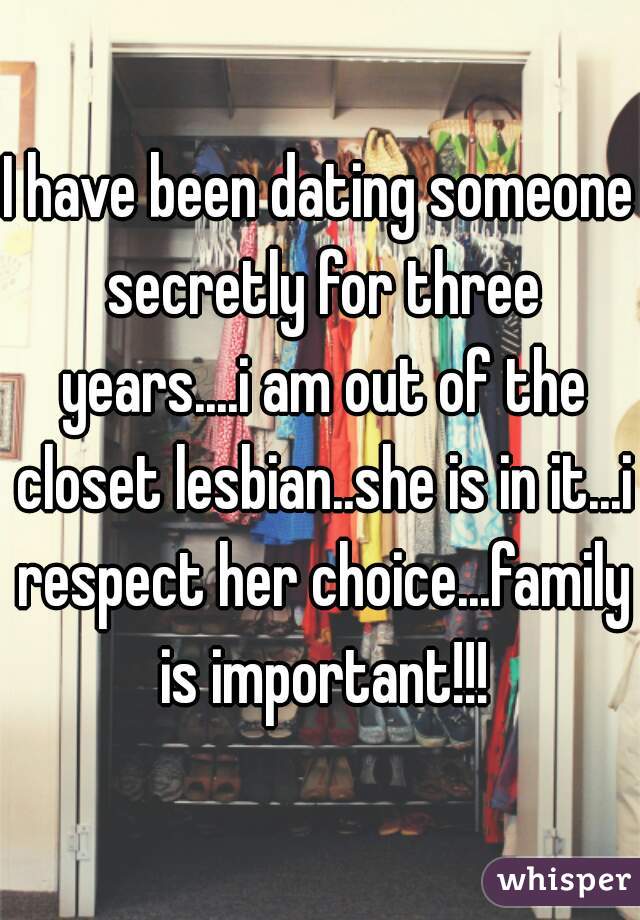 I have been dating someone secretly for three years....i am out of the closet lesbian..she is in it...i respect her choice...family is important!!!