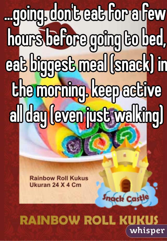 ...going. don't eat for a few hours before going to bed, eat biggest meal (snack) in the morning. keep active all day (even just walking)