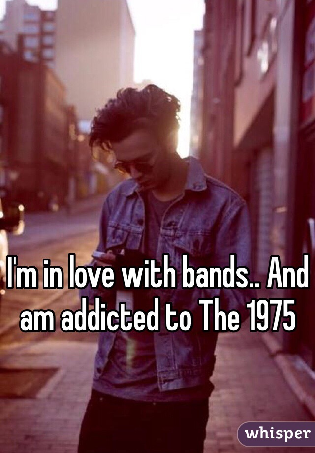 I'm in love with bands.. And am addicted to The 1975