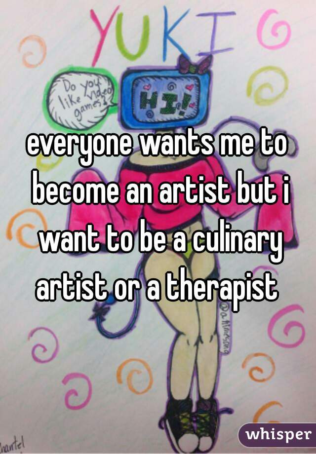everyone wants me to become an artist but i want to be a culinary artist or a therapist 