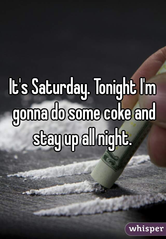 It's Saturday. Tonight I'm gonna do some coke and stay up all night. 